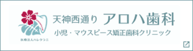 天神西通りアロハ歯科　小児・マウスピース矯正クリニック